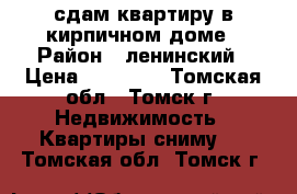 сдам квартиру в кирпичном доме › Район ­ ленинский › Цена ­ 11 000 - Томская обл., Томск г. Недвижимость » Квартиры сниму   . Томская обл.,Томск г.